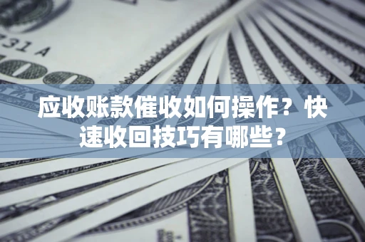 北京应收账款催收如何操作？快速收回技巧有哪些？