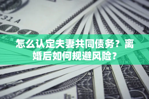 北京怎么认定夫妻共同债务？离婚后如何规避风险？