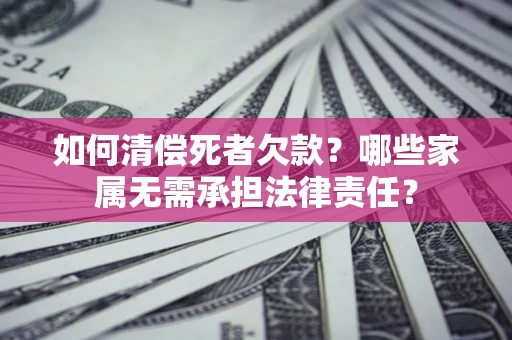 北京如何清偿死者欠款？哪些家属无需承担法律责任？