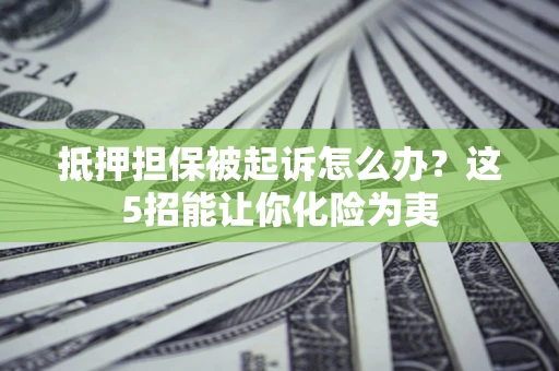 北京抵押担保被起诉怎么办？这5招能让你化险为夷