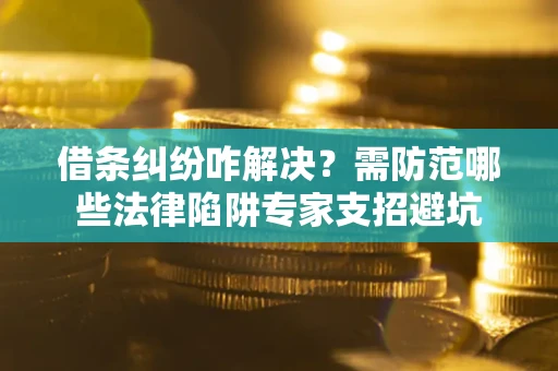 北京借条纠纷咋解决？需防范哪些法律陷阱专家支招避坑
