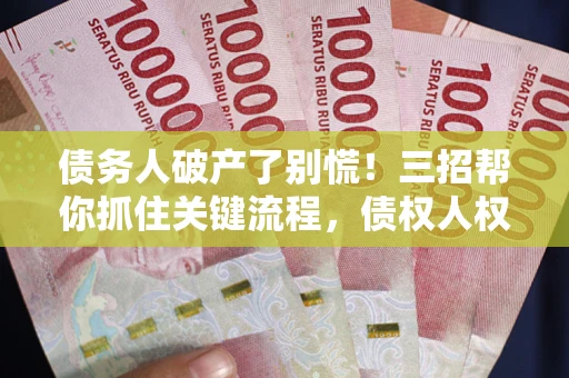 北京债务人破产了别慌！三招帮你抓住关键流程，债权人权益不再缩水