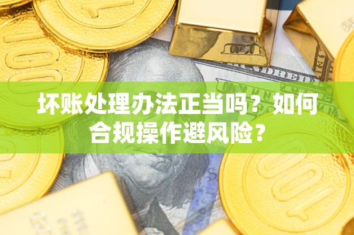 北京坏账处理办法正当吗？如何合规操作避风险？
