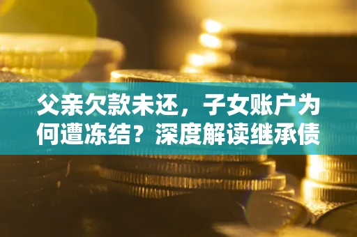 北京父亲欠款未还，子女账户为何遭冻结？深度解读继承债务迷局