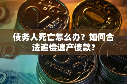 北京债务人死亡怎么办？如何合法追偿遗产债款？