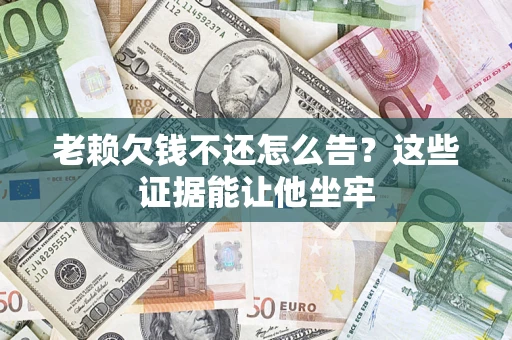 北京老赖欠钱不还怎么告？这些证据能让他坐牢