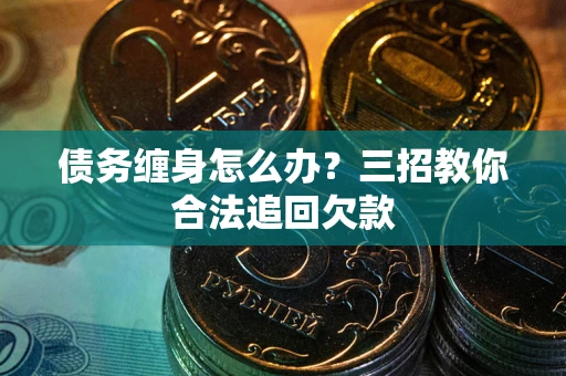北京债务缠身怎么办？三招教你合法追回欠款