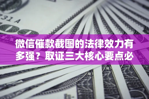 北京微信催款截图的法律效力有多强？取证三大核心要点必须知道！