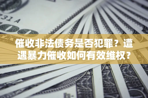 北京催收非法债务是否犯罪?遭遇暴力催收如何有效维权? 北京催收非法债务是否犯罪?遭遇暴力催收如何有效维权?