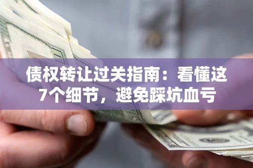 北京债权转让过关指南：看懂这7个细节，避免踩坑血亏