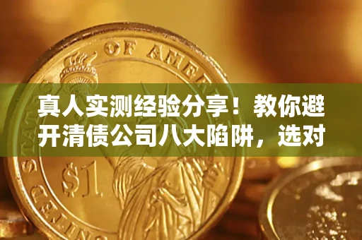 北京真人实测经验分享！教你避开清债公司八大陷阱，选对机构少走十年弯路