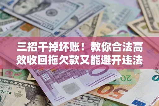 北京三招干掉坏账！教你合法高效收回拖欠款又能避开违法雷区