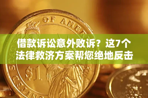 北京借款诉讼意外败诉？这7个法律救济方案帮您绝地反击！
