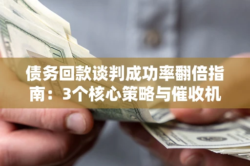 北京债务回款谈判成功率翻倍指南：3个核心策略与催收机构避坑法则