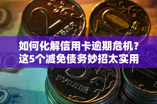 北京如何化解信用卡逾期危机？这5个减免债务妙招太实用