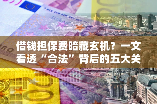 北京借钱担保费暗藏玄机？一文看透“合法”背后的五大关键陷阱