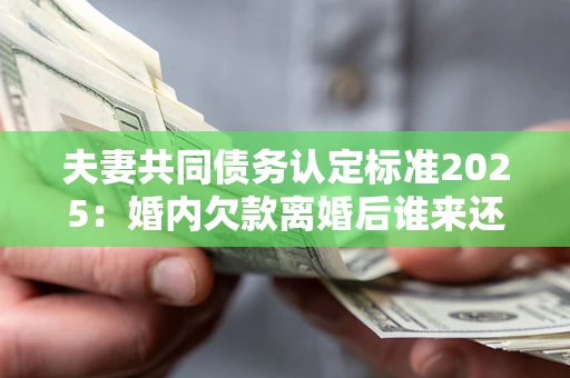 北京夫妻共同债务认定标准2025:婚内欠款离婚后谁来还? 北京夫妻共同债务认定标准2025:婚内欠款离婚后谁来还?