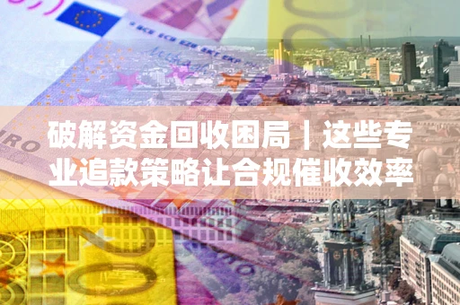 北京破解资金回收困局｜这些专业追款策略让合规催收效率翻倍