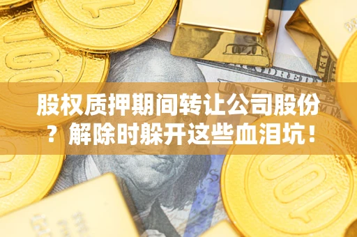 北京股权质押期间转让公司股份？解除时躲开这些血泪坑！