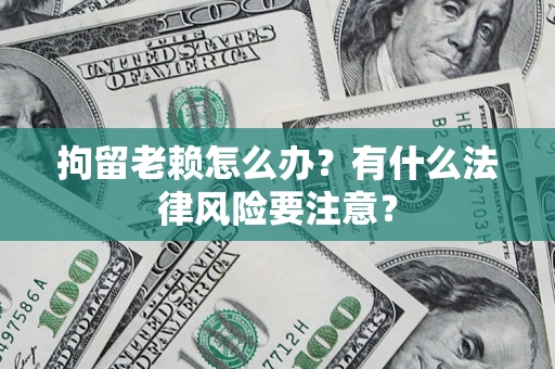 北京拘留老赖怎么办？有什么法律风险要注意？