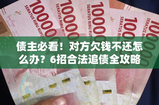 北京债主必看！对方欠钱不还怎么办？6招合法追债全攻略