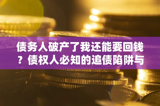 北京债务人破产了我还能要回钱？债权人必知的追债陷阱与破局之道