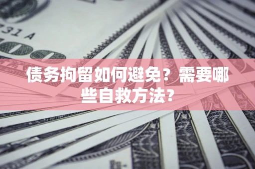 北京债务拘留如何避免？需要哪些自救方法？