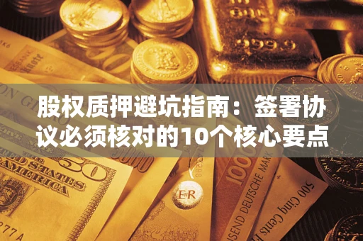 北京股权质押避坑指南:签署协议必须核对的10个核心要点 北京股权质押避坑指南:签署协议必须核对的10个核心要点