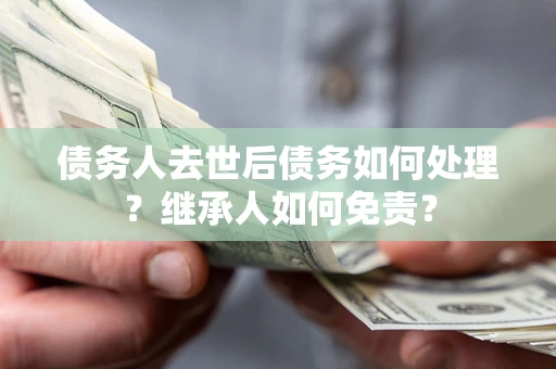 北京债务人去世后债务如何处理？继承人如何免责？