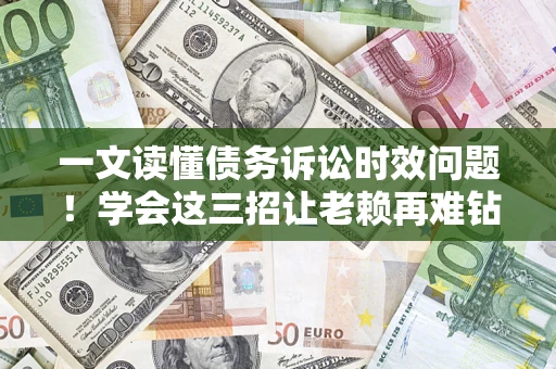 北京一文读懂债务诉讼时效问题！学会这三招让老赖再难钻空子