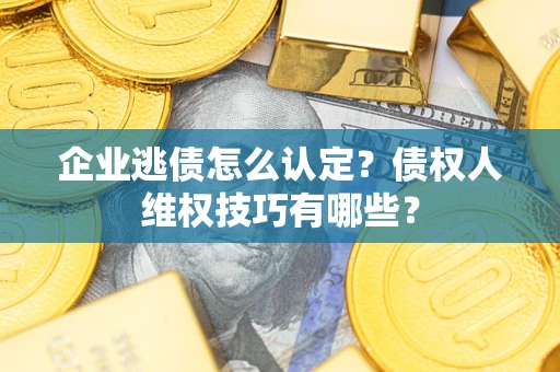 北京企业逃债怎么认定？债权人维权技巧有哪些？