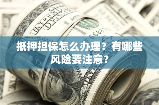 北京抵押担保怎么办理？有哪些风险要注意？