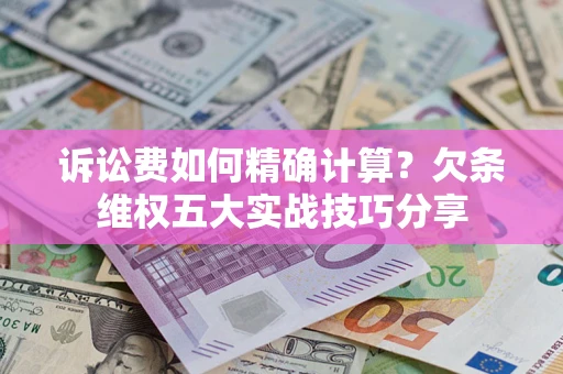 北京诉讼费如何精确计算？欠条维权五大实战技巧分享