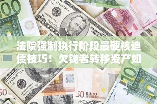 北京法院强制执行阶段最硬核追债技巧！欠钱者转移资产如何破解？