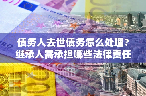 北京债务人去世债务怎么处理？继承人需承担哪些法律责任？