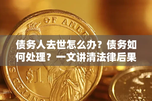 北京债务人去世怎么办？债务如何处理？一文讲清法律后果