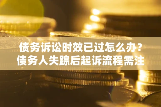 北京债务诉讼时效已过怎么办？债务人失踪后起诉流程需注意什么？