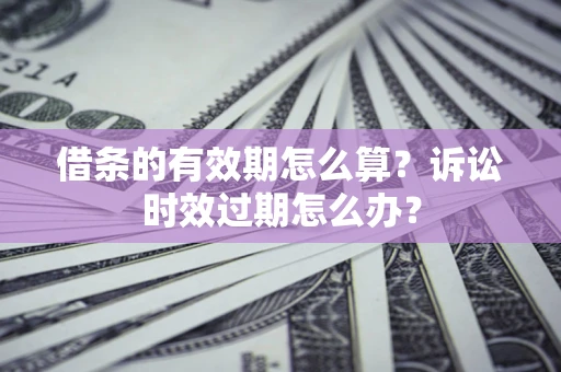 北京借条的有效期怎么算？诉讼时效过期怎么办？