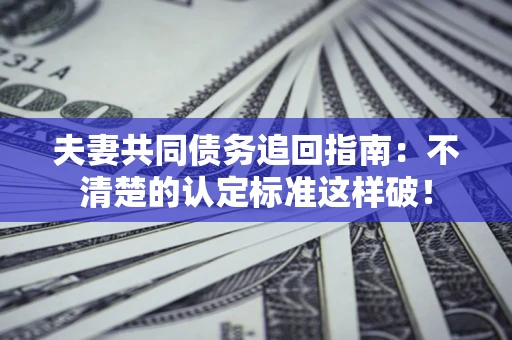 北京夫妻共同债务追回指南：不清楚的认定标准这样破！