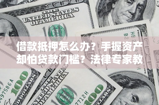 北京借款抵押怎么办？手握资产却怕贷款门槛？法律专家教你办抵押不踩坑