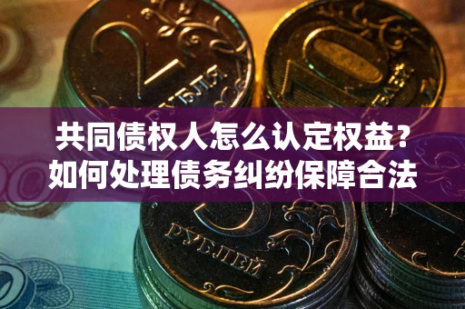 北京共同债权人怎么认定权益？如何处理债务纠纷保障合法权益？