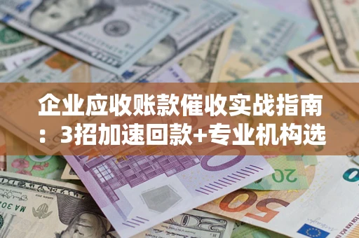 北京企业应收账款催收实战指南：3招加速回款+专业机构选择避坑