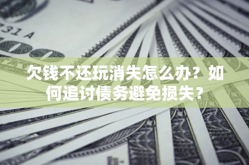 北京欠钱不还玩消失怎么办？如何追讨债务避免损失？