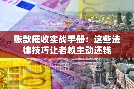 北京账款催收实战手册：这些法律技巧让老赖主动还钱