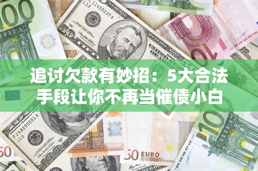北京追讨欠款有妙招：5大合法手段让你不再当催债小白