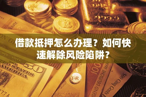 北京借款抵押怎么办理？如何快速解除风险陷阱？