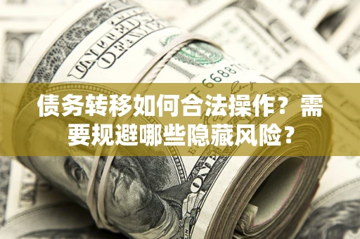 北京债务转移如何合法操作？需要规避哪些隐藏风险？