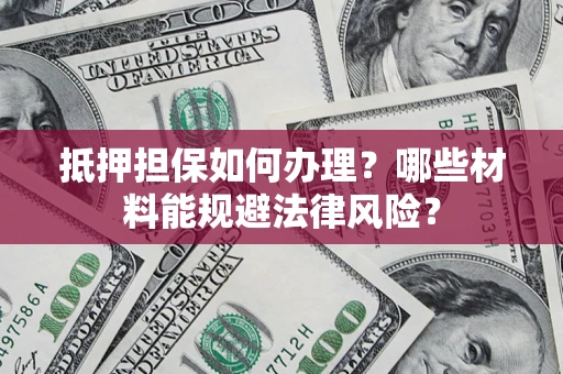 北京抵押担保如何办理？哪些材料能规避法律风险？