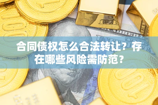 北京合同债权怎么合法转让？存在哪些风险需防范？