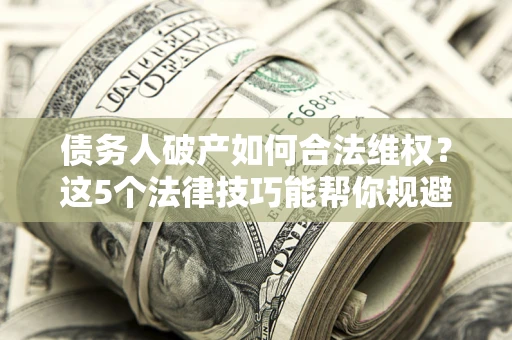 北京债务人破产如何合法维权？这5个法律技巧能帮你规避风险